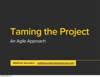 Taming the Project
An Agile Approach
Matthew Saunders matthew@atendesigngroup.com
Monday, March 30, 15
 
