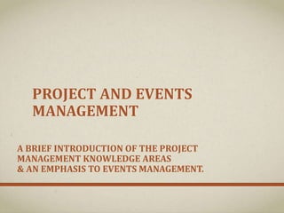 A BRIEF INTRODUCTION OF THE PROJECT
MANAGEMENT KNOWLEDGE AREAS
& AN EMPHASIS TO EVENTS MANAGEMENT.
PROJECT AND EVENTS
MANAGEMENT
 
