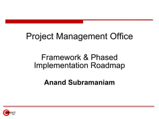 Project Management Office

   Framework & Phased
 Implementation Roadmap

    Anand Subramaniam
 