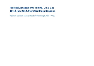 Project Management: Mining, Oil & Gas
10-12 July 2012, Stamford Plaza Brisbane
Pedram Danesh-Mand, Head of Planning & Risk – UGL
 