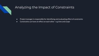 Analyzing the Impact of Constraints
● Project manager is responsible for identifying and evaluating effect of constraints
● Constraints can have an effect on each other - e.g time and scope
 