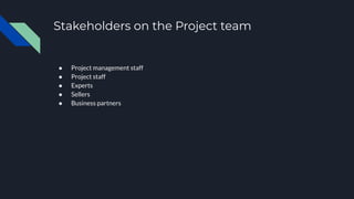 Stakeholders on the Project team
● Project management staff
● Project staff
● Experts
● Sellers
● Business partners
 