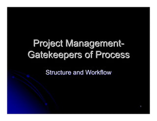 Project Management-
Gatekeepers of Process
   Structure and Workflow




                            1
 