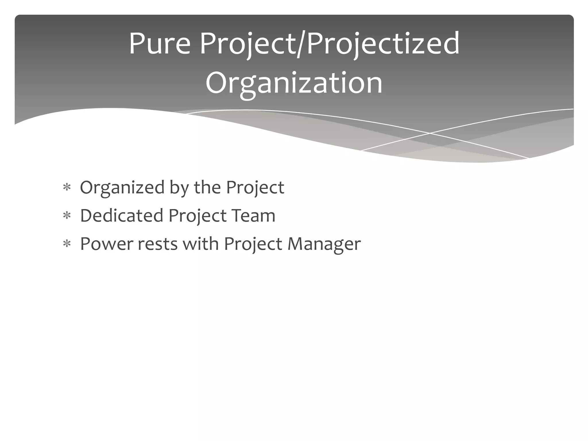 Pure Project/Projectized
          Organization


Organized by the Project
Dedicated Project Team
Power rests with Project Manager
 