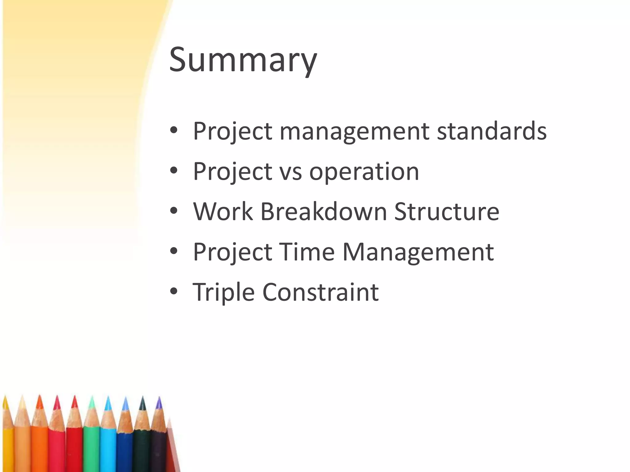 Summary
• Project management standards
• Project vs operation
• Work Breakdown Structure
• Project Time Management
• Triple Constraint
 