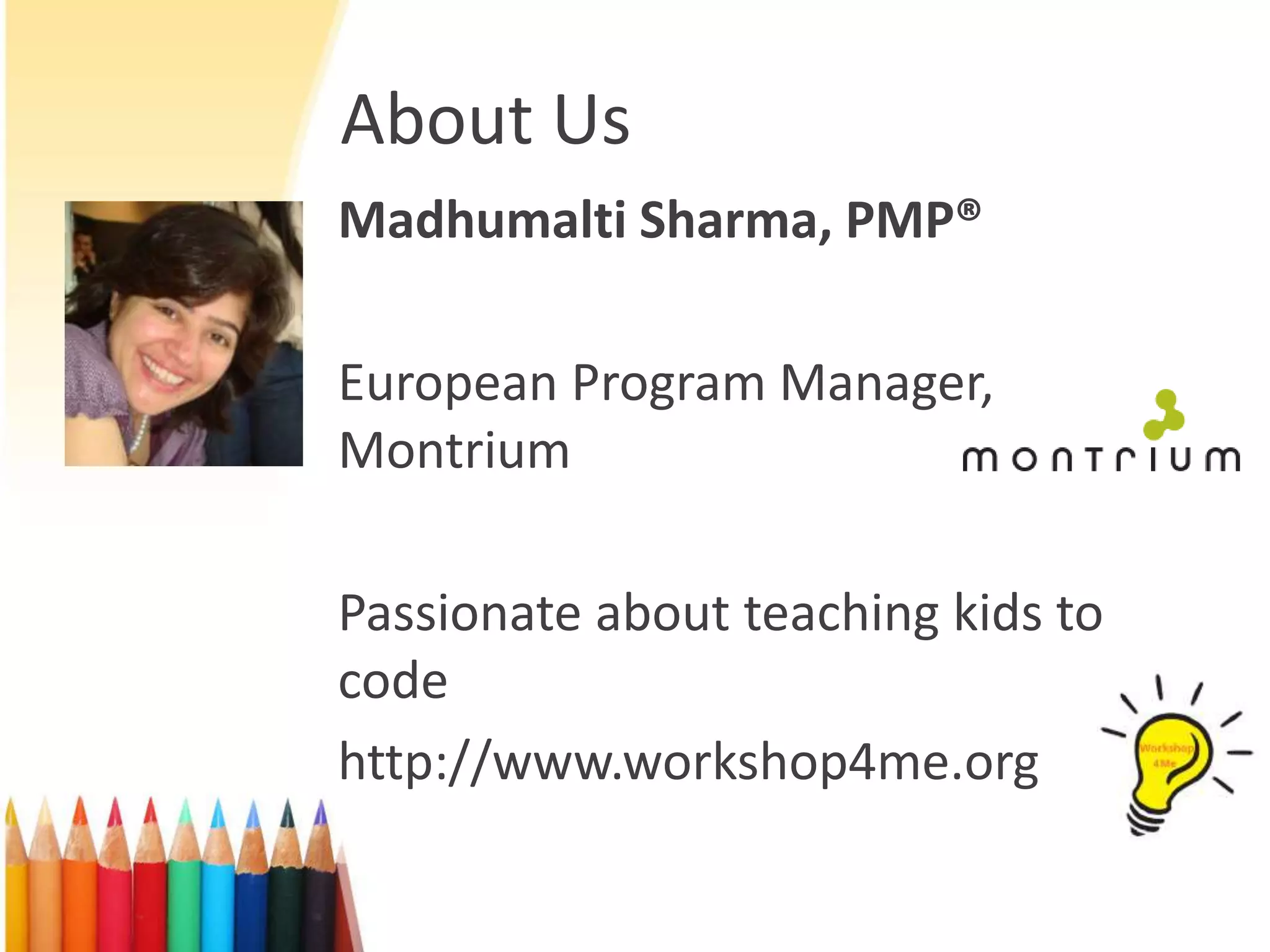 About Us
Madhumalti Sharma, PMP®
European Program Manager,
Montrium
Passionate about teaching kids to
code
http://www.workshop4me.org
 