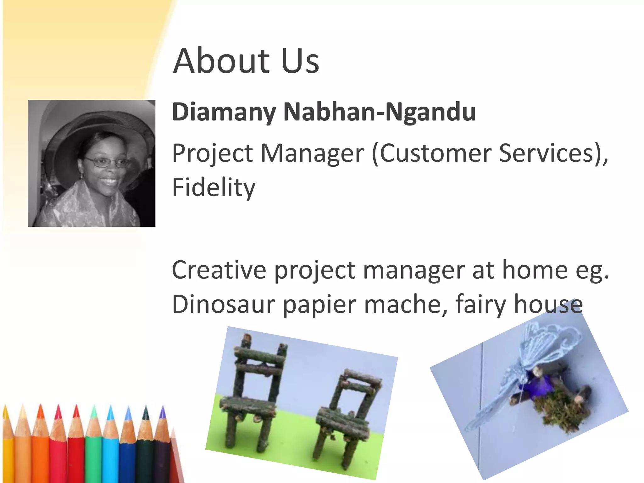 Diamany Nabhan-Ngandu
Project Manager (Customer Services),
Fidelity
Creative project manager at home eg.
Dinosaur papier mache, fairy house
About Us
 