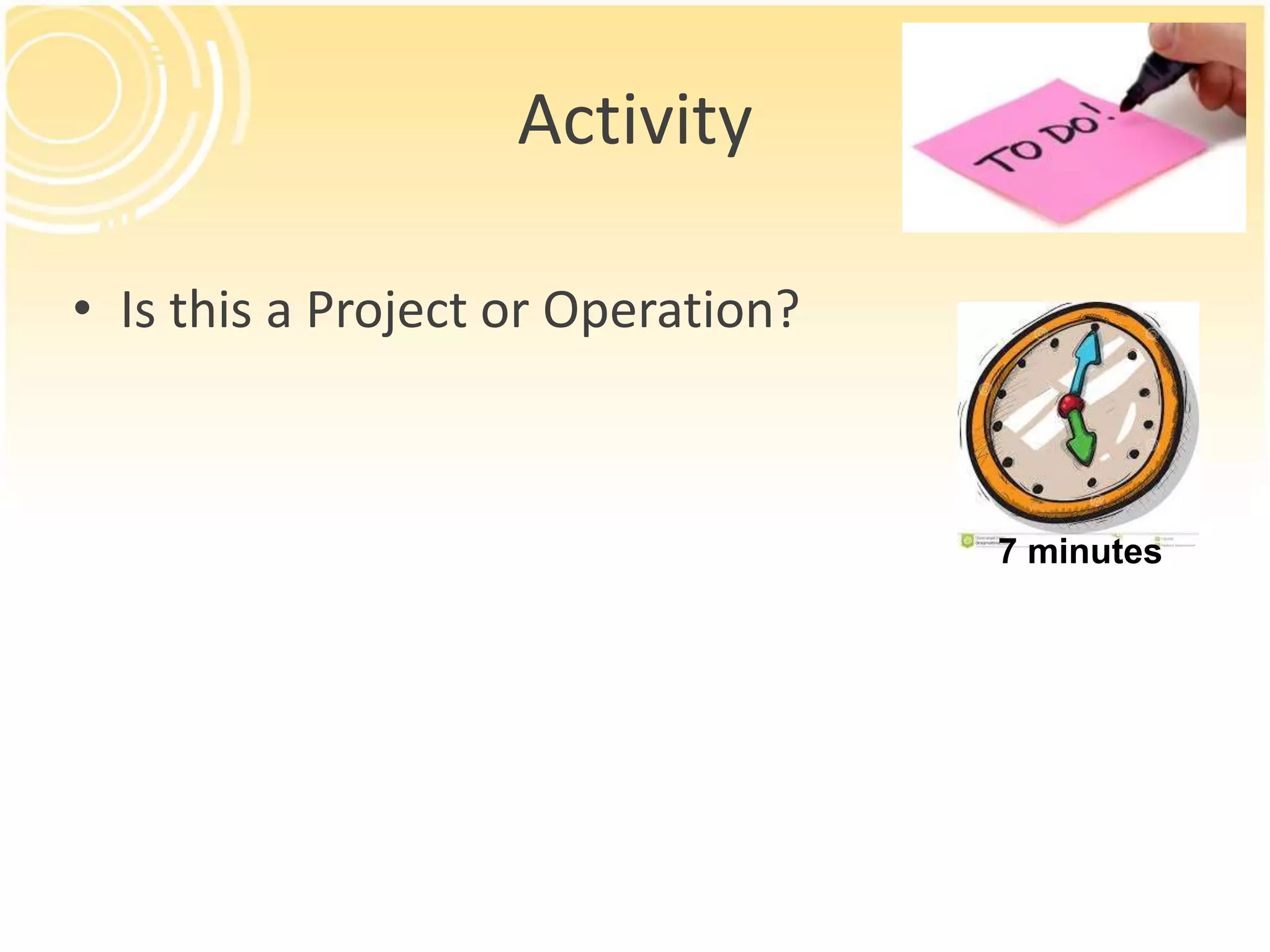 Activity
• Is this a Project or Operation?
7 minutes
 
