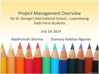 Project Management Overview
for St. George’s International School , Luxembourg
Sixth Form Students
July 1st 2014
Madhumalti Sharma Diamany Nabhan-Ngandu
 