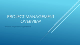 PROJECT MANAGEMENT
OVERVIEW
What is project management?
 