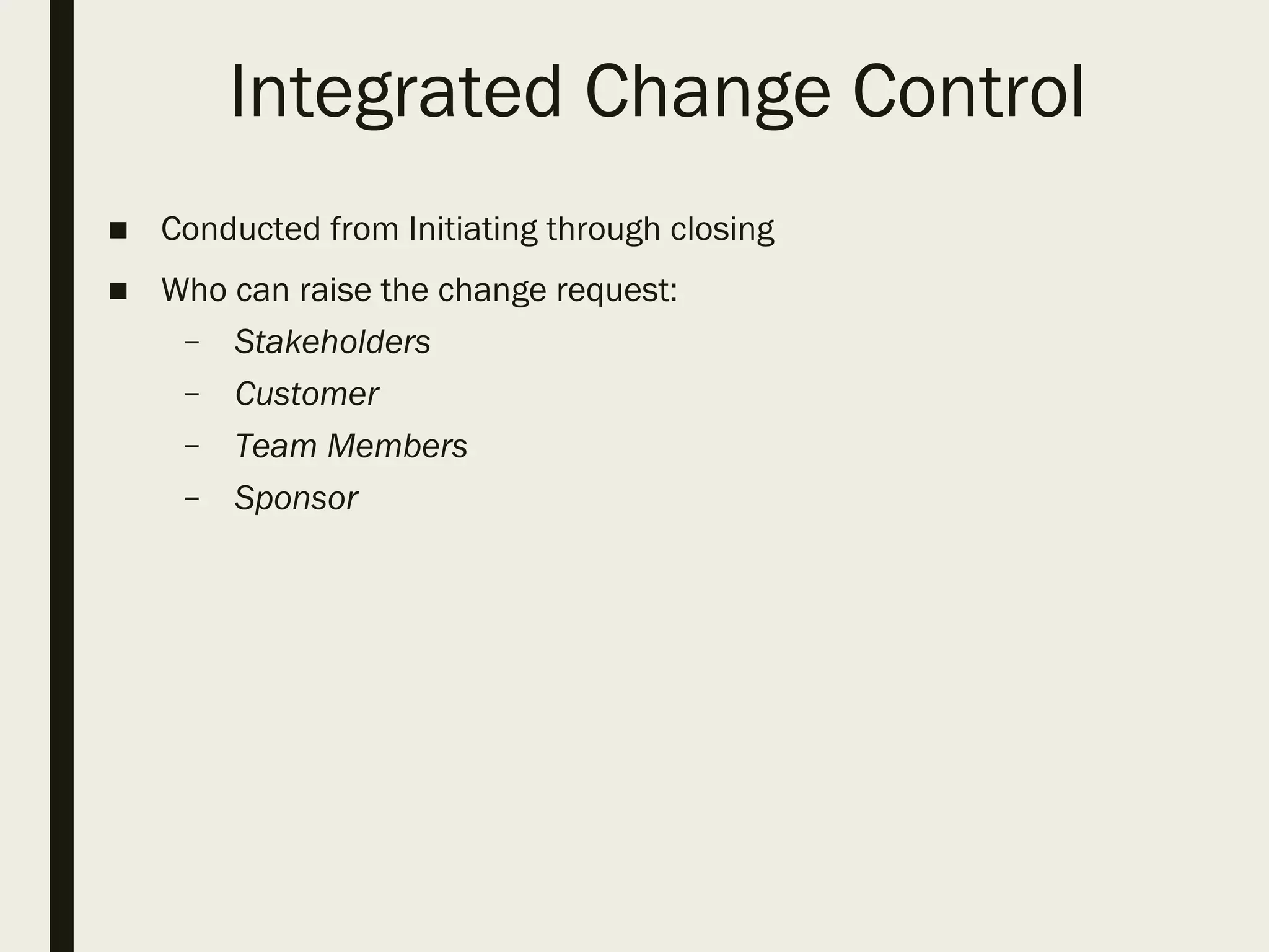 Integrated Change Control
■ Conducted from Initiating through closing
■ Who can raise the change request:
– Stakeholders
– Customer
– Team Members
– Sponsor
 
