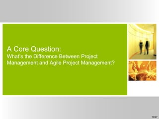 A Core Question:
What’s the Difference Between Project
Management and Agile Project Management?
10/27
 