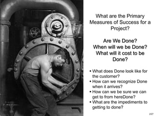 Deliverables Based Planning Handbook for A&D, Copyright © 2008, 2009, Lewis & Fowler 2/27
What are the Primary
Measures of Success for a
Project?
Are We Done?
When will we be Done?
What will it cost to be
Done?
 What does Done look like for
the customer?
 How can we recognize Done
when it arrives?
 How can we be sure we can
get to from hereDone?
 What are the impediments to
getting to done?
 