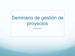 Seminario de gestión de proyectos 01/04/2011 