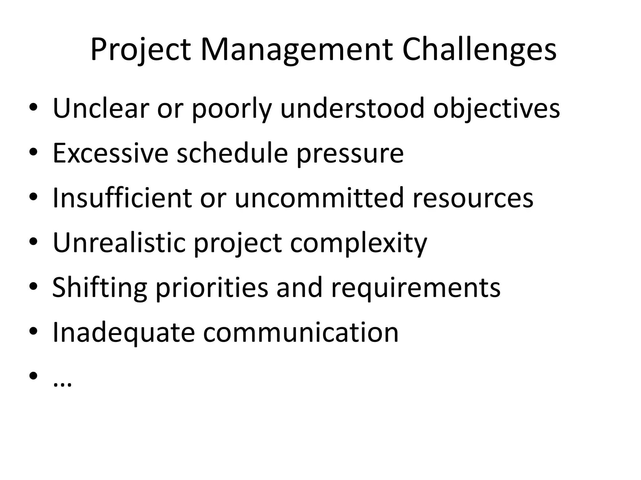 Project Management Challenges
• Unclear or poorly understood objectives
• Excessive schedule pressure
• Insufficient or uncommitted resources
• Unrealistic project complexity
• Shifting priorities and requirements
• Inadequate communication
• …
 