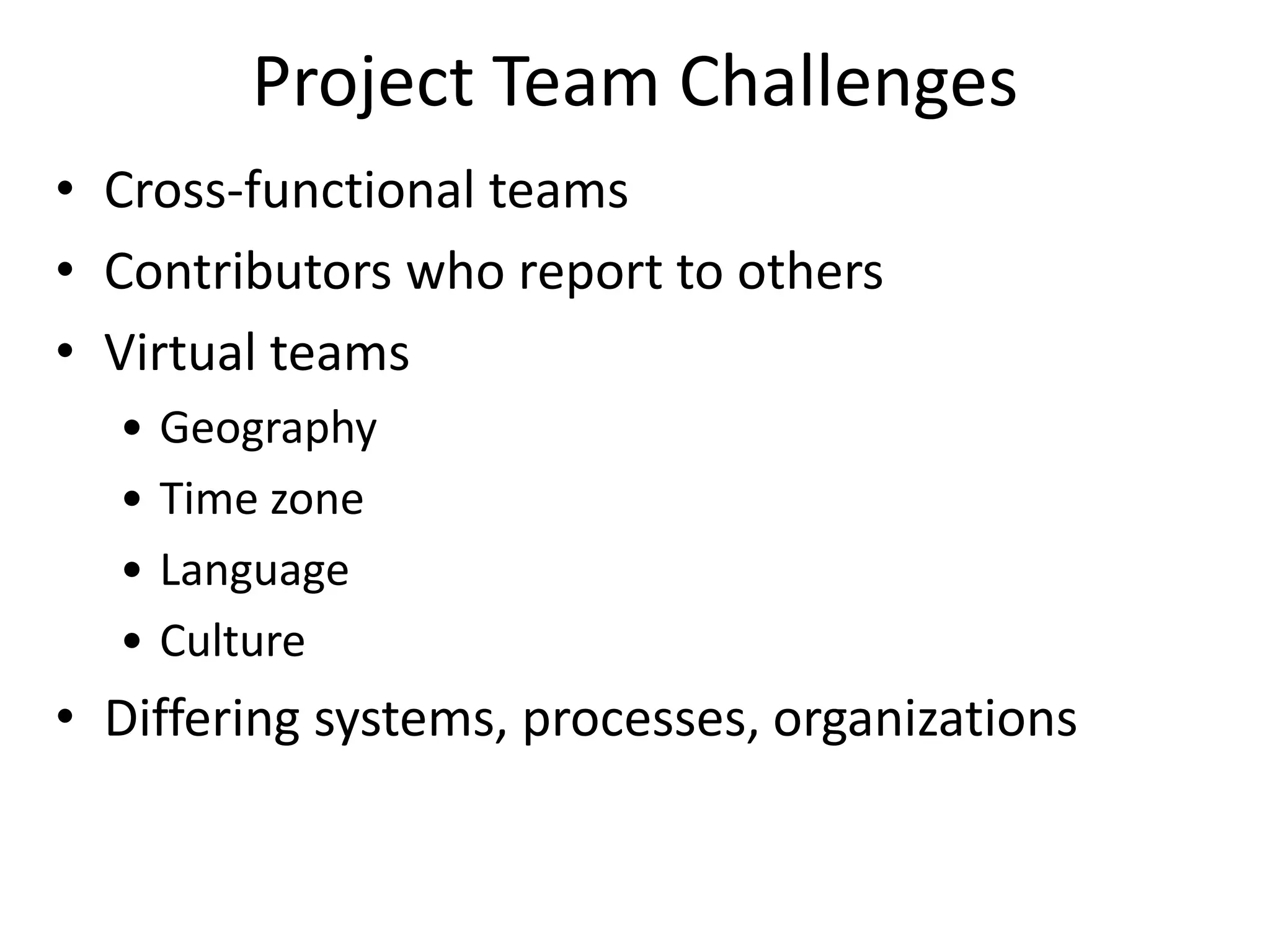 Project Team Challenges
• Cross-functional teams
• Contributors who report to others
• Virtual teams
• Geography
• Time zone
• Language
• Culture
• Differing systems, processes, organizations
 