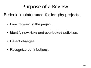 Purpose of a Review
3.4-4
Periodic ‘maintenance’ for lengthy projects:
• Look forward in the project.
• Identify new risks and overlooked activities.
• Detect changes.
• Recognize contributions.
 