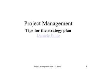 Project Management
Tips for the strategy plan
      Daniele Pinto




    Project Management Tips - D. Pinto   1
 
