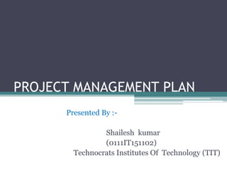 PROJECT MANAGEMENT PLAN
Presented By :-
Shailesh kumar
(0111IT151102)
Technocrats Institutes Of Technology (TIT)
 
