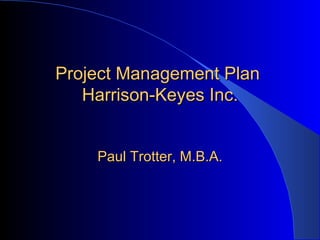 Project Management Plan  Harrison-Keyes Inc. Paul Trotter, M.B.A. 