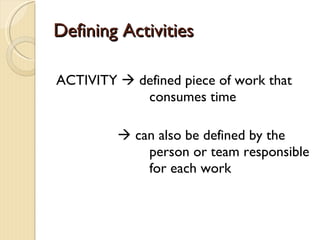 Defining Activities ACTIVITY    defined piece of work that  consumes time    can also be defined by the  person or team responsible  for each work 