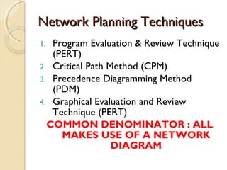 Network Planning Techniques Program Evaluation & Review Technique (PERT) Critical Path Method (CPM) Precedence Diagramming Method (PDM) Graphical Evaluation and Review Technique (PERT) COMMON DENOMINATOR : ALL MAKES USE OF A NETWORK DIAGRAM 