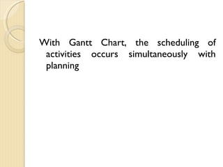 With Gantt Chart, the scheduling of activities occurs simultaneously with planning 