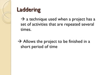 Laddering    a technique used when a project has a set of activities that are repeated several times.    Allows the project to be finished in a short period of time 