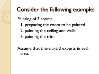 Consider the following example: Painting of 3 rooms 1. preparing the room to be painted 2. painting the ceiling and walls 3. painting the trim Assume that there are 3 experts in each area. 