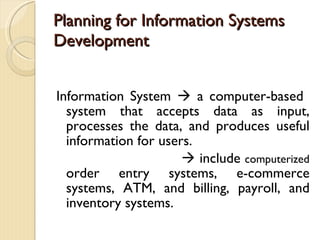 Planning for Information Systems Development Information System    a computer-based  system that accepts data as input, processes the data, and produces useful information for users.    include  computerized  order entry systems, e-commerce systems, ATM, and billing, payroll, and inventory systems. 