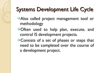 Systems Development Life Cycle Also called project management tool or methodology  Often used to help plan, execute, and control IS development projects. Consists of a set of phases or steps that need to be completed over the course of a development project. 