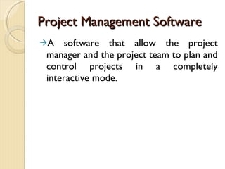 Project Management Software A software that allow the project manager and the project team to plan and control projects in a completely interactive mode. 
