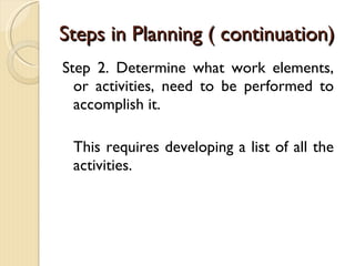 Steps in Planning ( continuation)  Step 2. Determine what work elements, or activities, need to be performed to accomplish it. This requires developing a list of all the activities. 