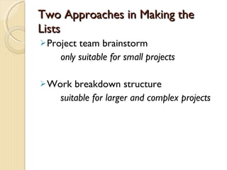 Two Approaches in Making the Lists Project team brainstorm only suitable for small projects Work breakdown structure suitable for larger and complex projects 