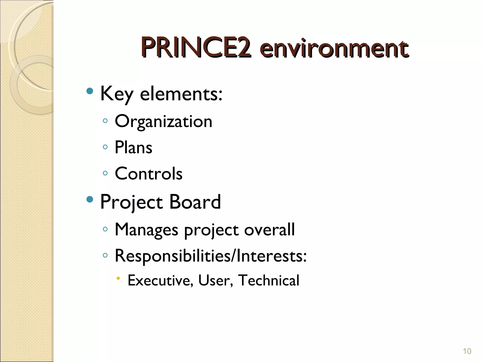 PRINCE2 environment Key elements: Organization Plans Controls Project Board Manages project overall Responsibilities/Interests: Executive, User, Technical 