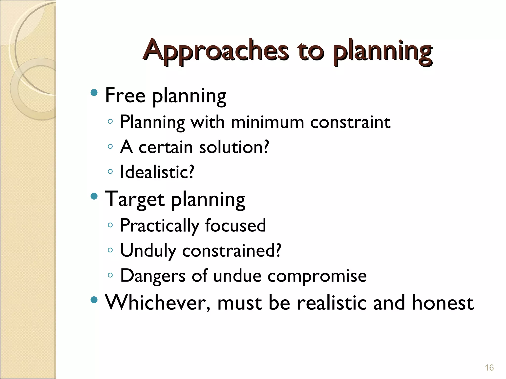 Approaches to planning Free planning Planning with minimum constraint A certain solution? Idealistic? Target planning Practically focused Unduly constrained? Dangers of undue compromise Whichever, must be realistic and honest 
