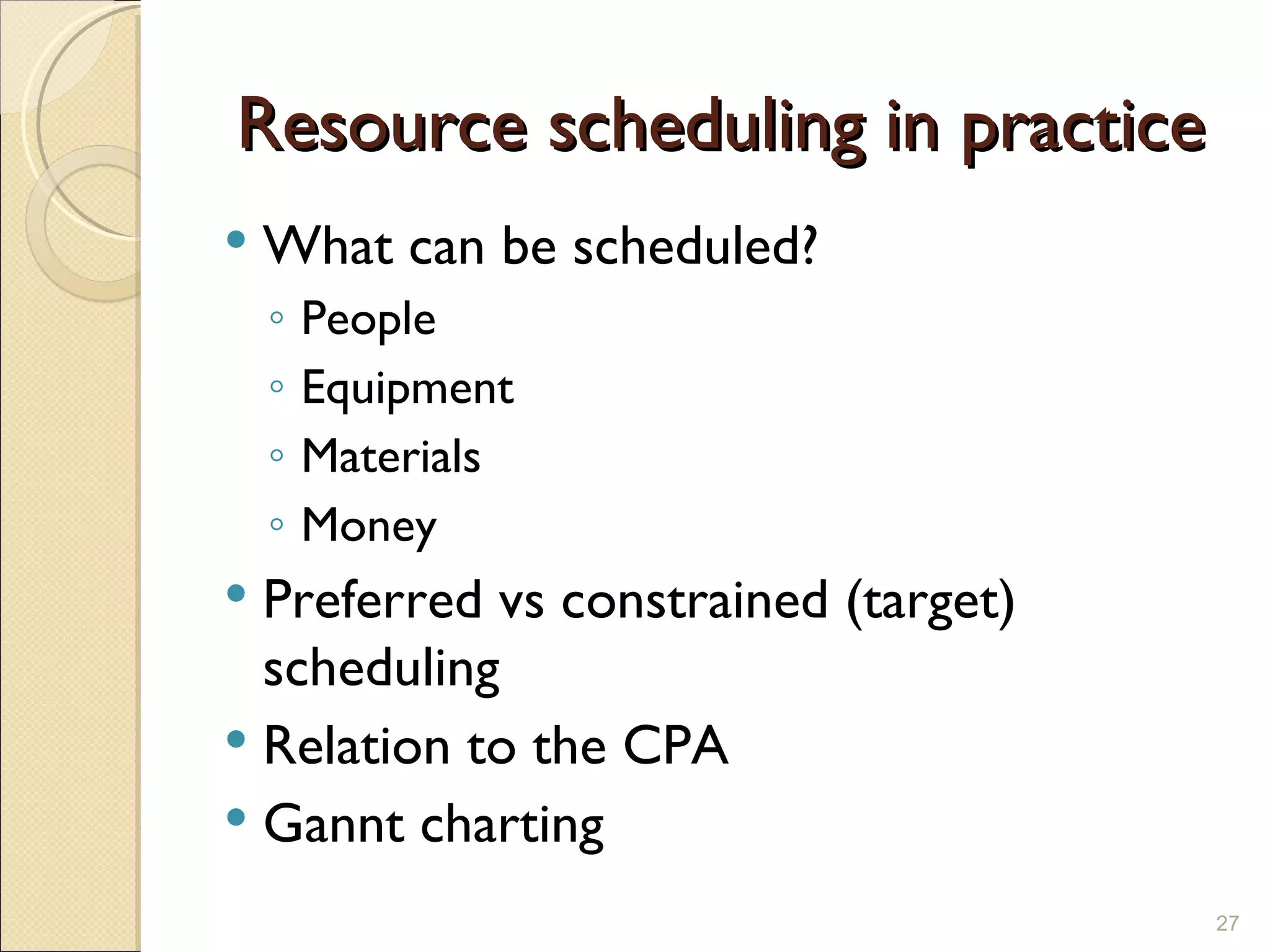 Resource scheduling in practice What can be scheduled? People Equipment Materials  Money Preferred vs constrained (target) scheduling  Relation to the CPA Gannt charting 