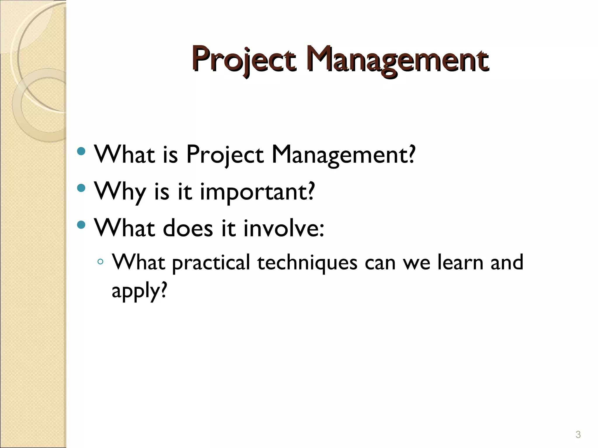 Project Management What is Project Management? Why is it important? What does it involve:  What practical techniques can we learn and apply? 