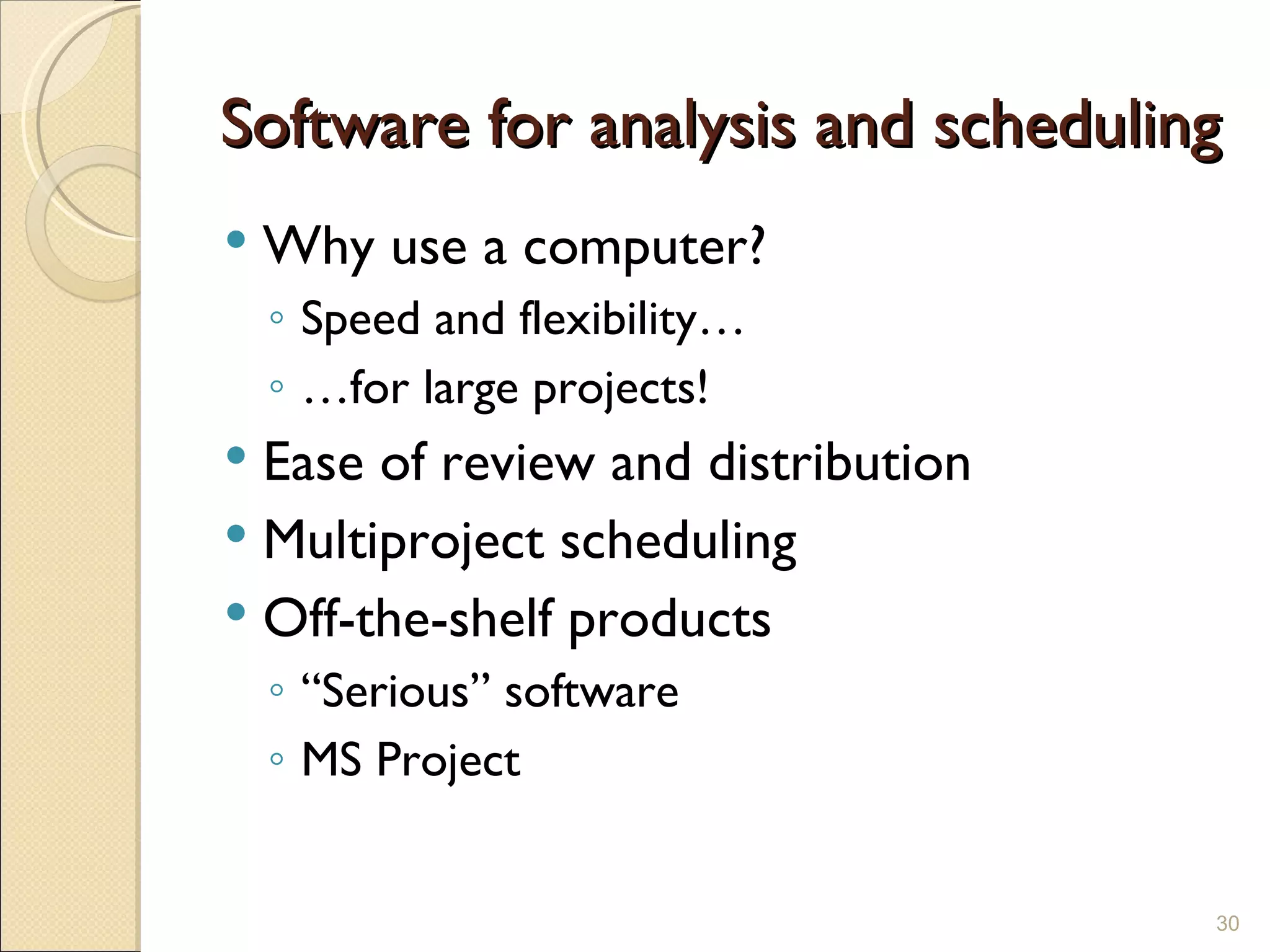 Software for analysis and scheduling Why use a computer? Speed and flexibility… … for large projects! Ease of review and distribution Multiproject scheduling Off-the-shelf products “ Serious” software MS Project 