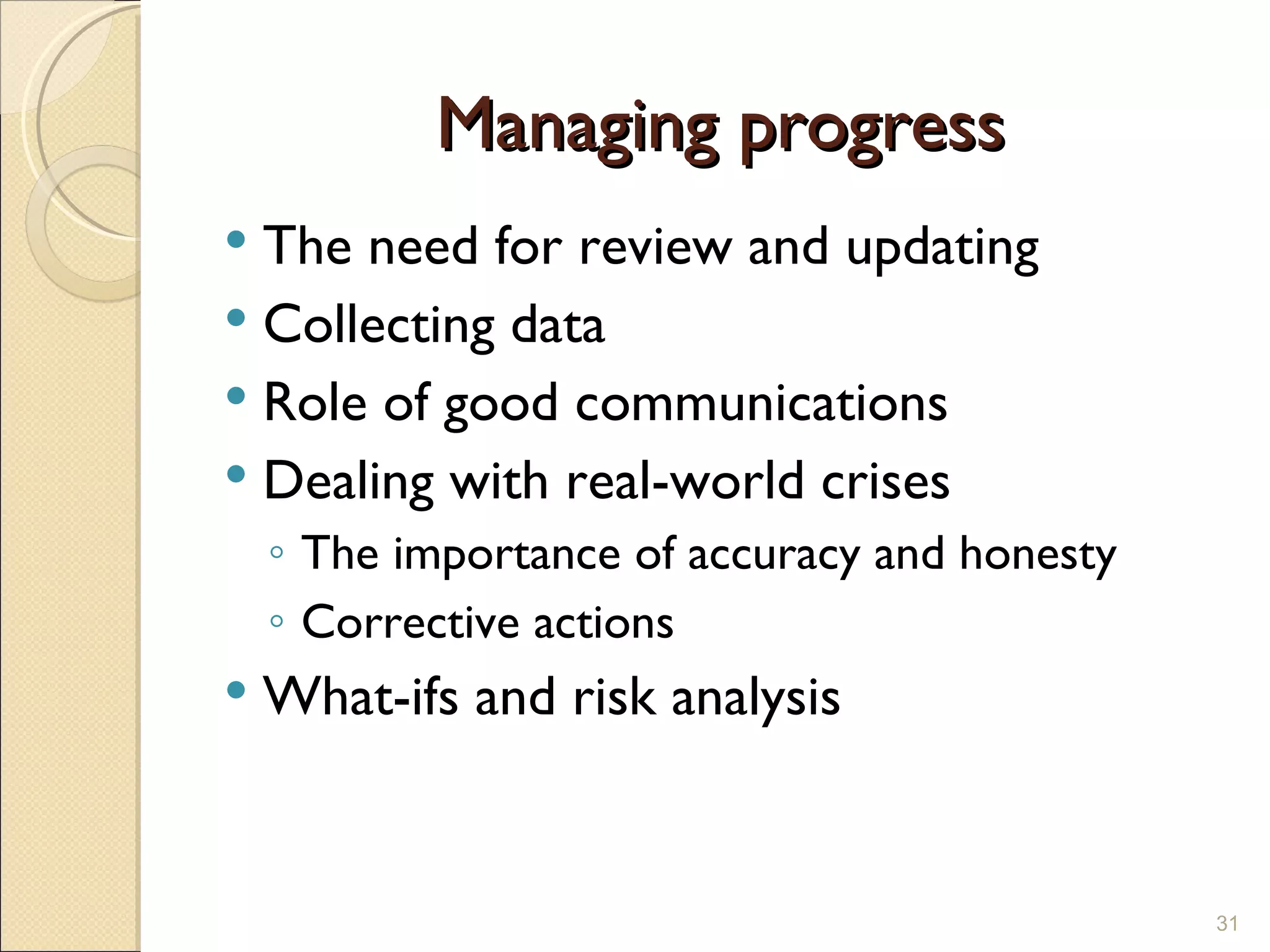 Managing progress The need for review and updating Collecting data Role of good communications Dealing with real-world crises The importance of accuracy and honesty Corrective actions What-ifs and risk analysis 