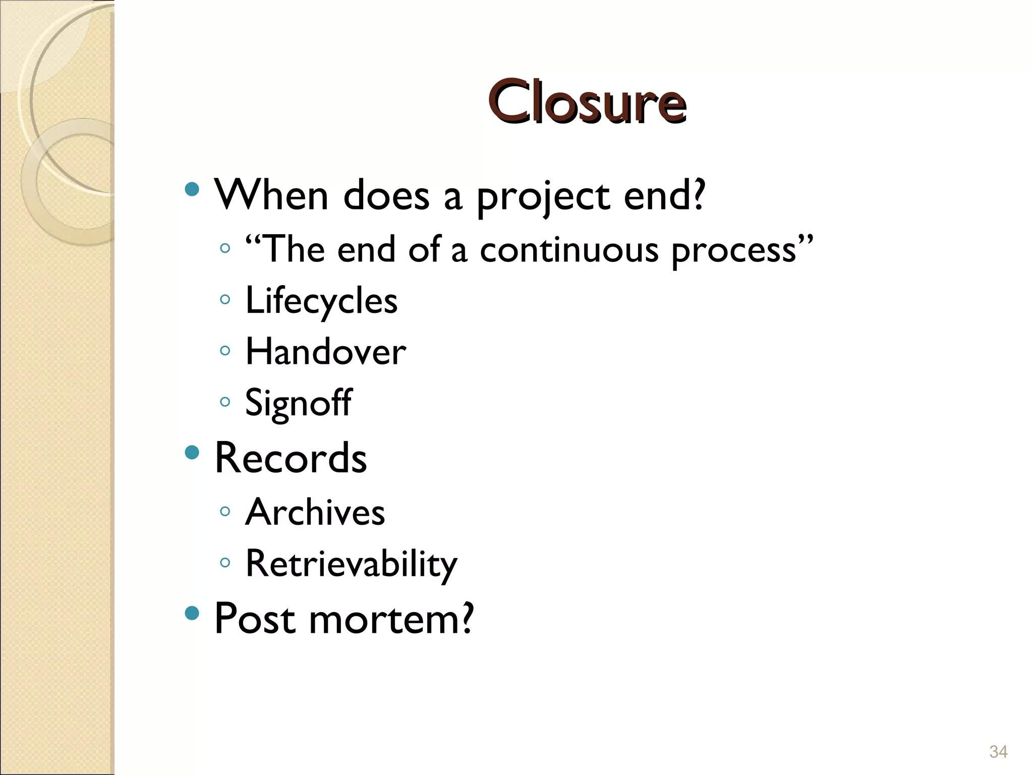 Closure When does a project end? “ The end of a continuous process” Lifecycles Handover Signoff Records Archives Retrievability Post mortem? 