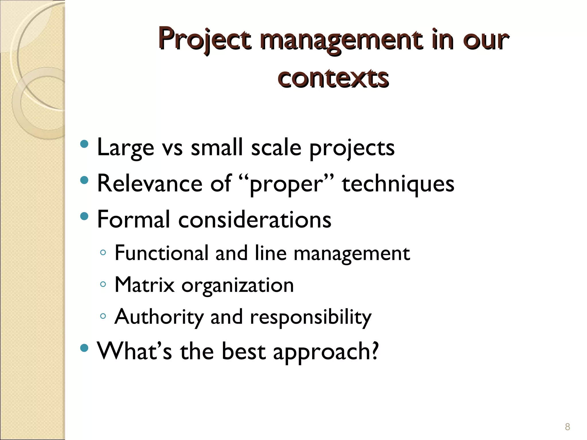 Project management in our contexts Large vs small scale projects Relevance of “proper” techniques Formal considerations  Functional and line management Matrix organization Authority and responsibility What’s the best approach? 