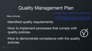 Quality Management Plan
May include:

•Identiﬁed quality requirements.

•How to implement processes that comply with
quali...