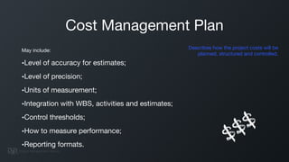 Cost Management Plan
May include:

•Level of accuracy for estimates;

•Level of precision;

•Units of measurement;

•Integ...