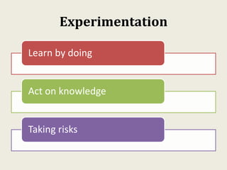 Experimentation
Learn by doing
Act on knowledge
Taking risks
 