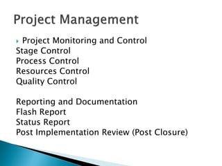  Project Monitoring and Control
Stage Control
Process Control
Resources Control
Quality Control

Reporting and Documentation
Flash Report
Status Report
Post Implementation Review (Post Closure)
 
