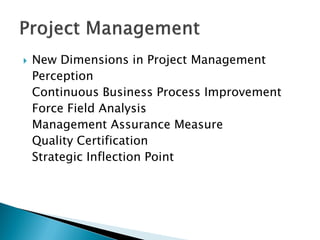    New Dimensions in Project Management
    Perception
    Continuous Business Process Improvement
    Force Field Analysis
    Management Assurance Measure
    Quality Certification
    Strategic Inflection Point
 