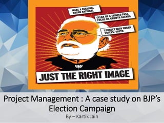 Project Management : A case study on BJP’s
Election Campaign
By – Kartik Jain
 