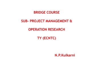 BRIDGE COURSE
SUB- PROJECT MANAGEMENT &
OPERATION RESEARCH
TY (ECNTC)
N.P.Kulkarni
 