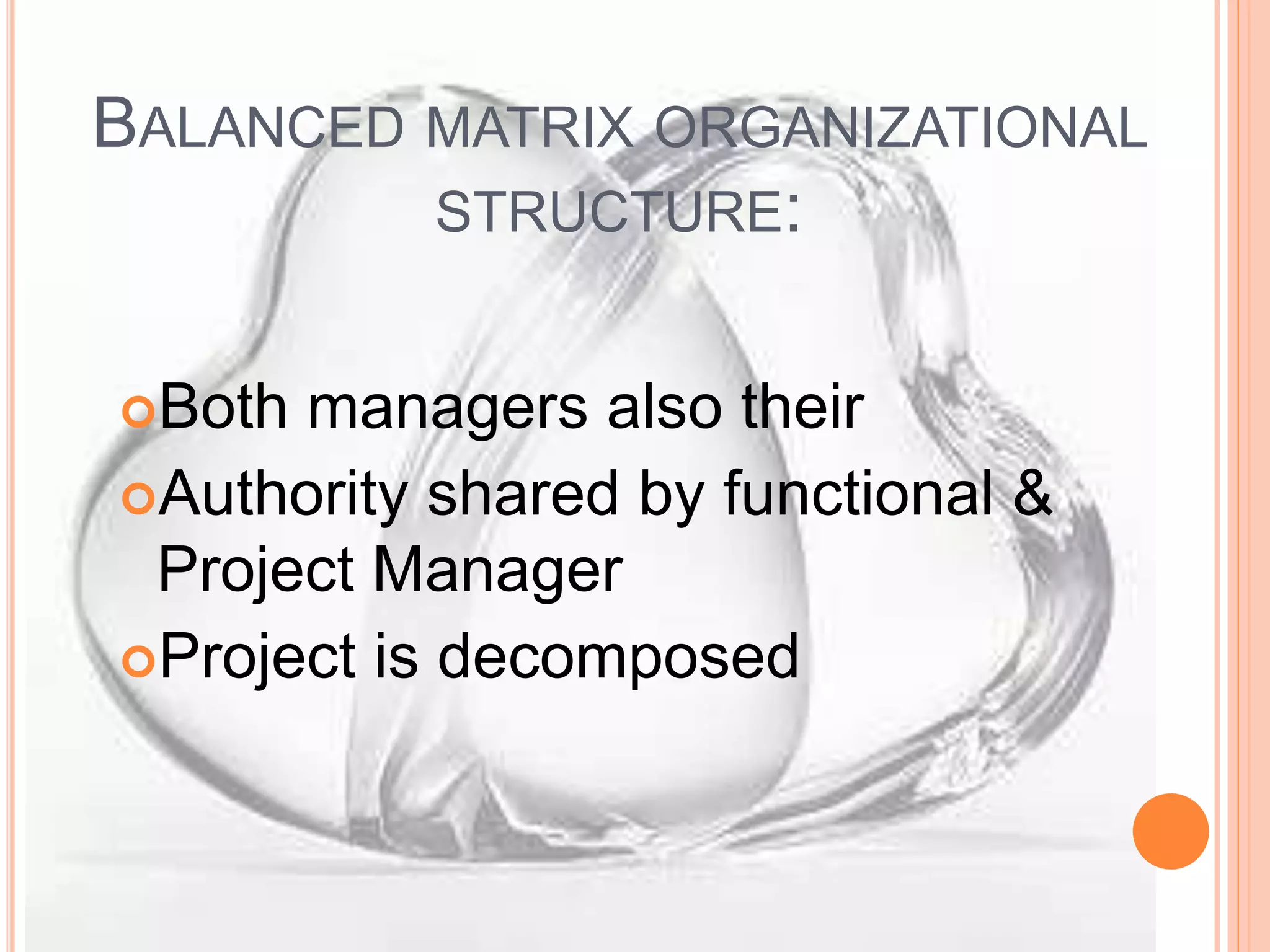 BALANCED MATRIX ORGANIZATIONAL
STRUCTURE:
Both managers also their
Authority shared by functional &
Project Manager
Project is decomposed
 